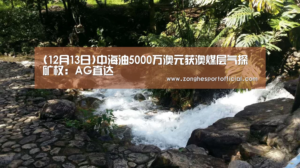 (12月13日)中海油5000万澳元获澳煤层气探矿权:AG直达(图3) AG综合
