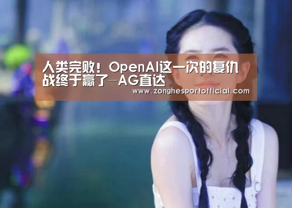 人类完败!OpenAI这一次的复仇战终于赢了-AG直达(图3) AG棋牌