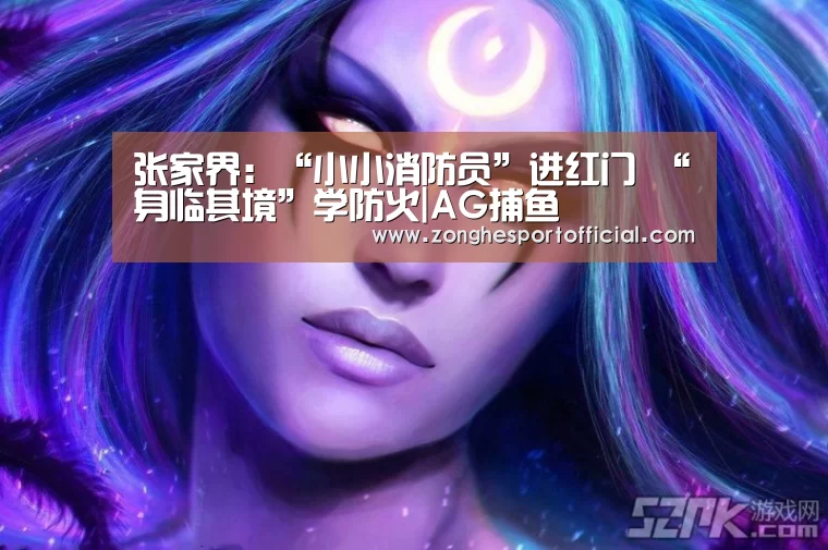 张家界:“小小消防员”进红门 “身临其境”学防火|AG捕鱼(图2) AG捕鱼