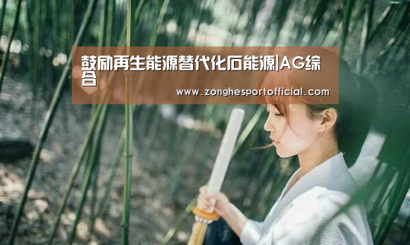 鼓励再生能源替代化石能源|AG综合(图1) AG捕鱼