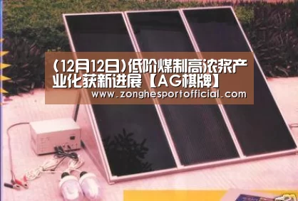 (12月12日)低阶煤制高浓浆产业化获新进展【AG棋牌】(图2) AG棋牌